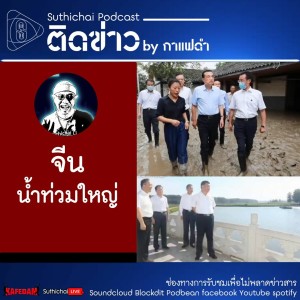 Suthichai Podcast ติดข่าว By กาแฟดำ น้ำท่วมใหญ่ที่จีน!