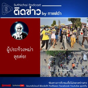 Suthichai Podcast ติดข่าว By กาแฟดำ ผู้ประท้วงพม่าลุยต่อ!