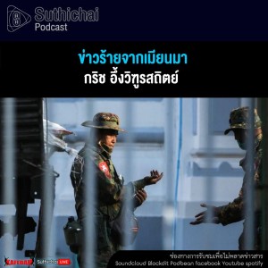 Suthichai Podcast ข่าวร้ายจากเมียนมา กับ กริช อึ้งวิฑูรสถิตย์
