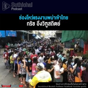 Suthichai Podcast ช่องโหว่แรงงานพม่าเข้าไทย กับ กริช อึงวิฑูสถิตย์