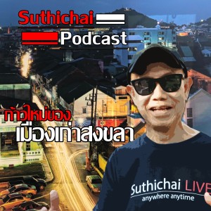 Suthichai Podcast ก้าวใหม่ของเมืองเก่าสงขลา