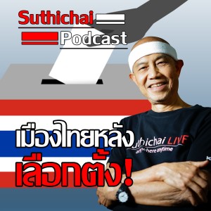 Suthichai Podcast เมืองไทยหลังเลือกตั้ง!