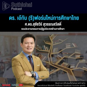 Suthichai Podcast ดร. เอ้กับ (รี)ฟอร์มใหม่การศึกษาไทย