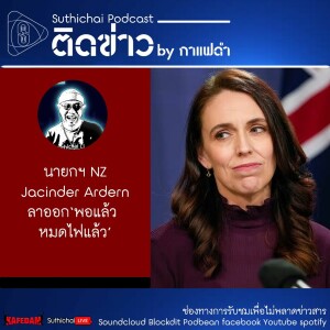 Suthichai Podcast นายกฯ NZ Jacinder Ardern ลาออก‘พอแล้ว หมดไฟแล้ว’