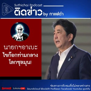 Suthichai Podcast ติดข่าว By กาแฟดำ นายกฯอาเบะไขก๊อกท่ามกลางโลกชุลมุน!