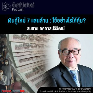 Suthichai Podcast เงินกู้ใหม่ 7 แสนล้าน : ใช้อย่างไรให้คุ้ม?