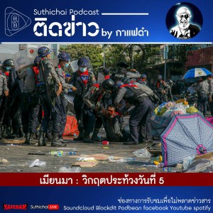 Suthichai Podcast ติดข่าว By กาแฟดำ เมียนมา  วิกฤตประท้วงวันที่ 5