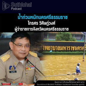Suthichai Podcast น้ำท่วมหนักนครศรีธรรมราช กับ ไกรศร วิศิษฎ์วงศ์
