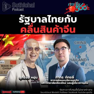 Suthichai Podcast รัฐบาลไทยกับคลื่นสินค้าจีน