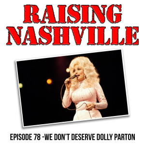 We Don't Deserve Dolly Parton - Raising Nashville Podcast - Episode 78