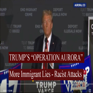 Trump's "Operation Aurora" - More Racist, Immigrant Lies and Attacks