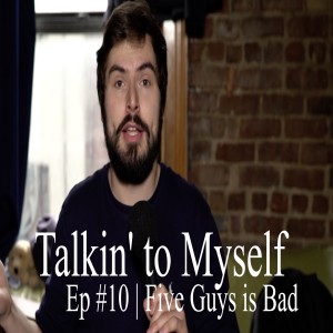 Talkin' to Myself #10 | Five Guys is Bad
