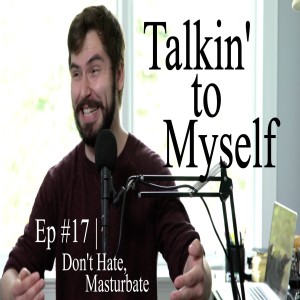 Talkin' to Myself #17 | Don't Hate, Masturbate