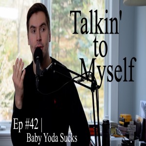 Talkin' to Myself #42 | Baby Yoda Sucks