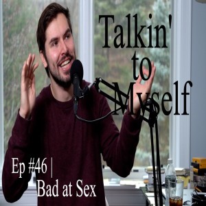 Talkin' to Myself #46 | Bad at Sex
