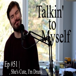 Talkin' to Myself #51 | She's Cute, I'm Drunk