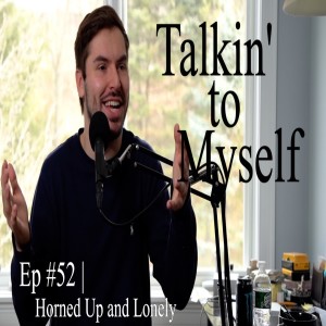 Talkin' to Myself #52 | Horned Up and Lonely