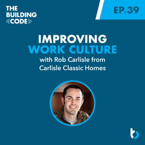 Improving Work Culture with Rob Carlisle: Carlisle Classic Homes | Episode 39