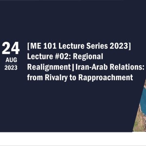 ME101 Lecture 2: Regional Realignment – Iran-Arab Relations: from Rivalry to Rapproachment