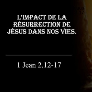 L'impact de la résurrection de Jésus dans nos vies. Série 1 Jean 2 12-17