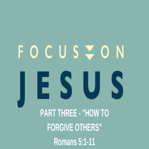 Romans 5:1-11 Focus on Jesus - How to Forgive Others