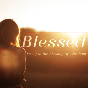 Blessed - Living In the Blessing of Abraham - Part 4 - 2022-05-22