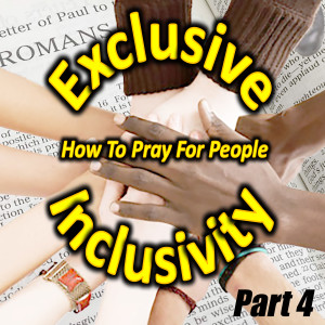 Exclusive Inclusivity, Part 4 - How To Pray For People