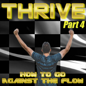 Thrive, Part 4 - How To Go Against The Flow