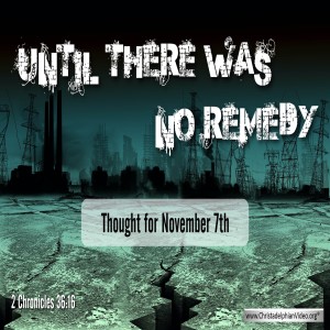 Thought for November 7th “UNTIL THERE WAS NO REMEDY” 