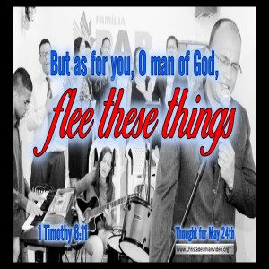 Thought for May 24th...'OMan of God, Flee these things (1 Tim 6 vs 11)'