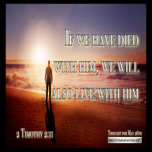 Thought for May 26th...'If we have died with him, we will also live with him (2 Tim 2-11)'