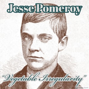 Old Timey Crimey #97: Jesse Pomeroy - "Vegetable Irregularity"