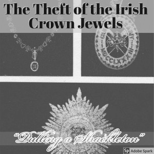 Old Timey Crimey #42: Theft of the Irish Crown Jewels - "Pulling a Shackleton"
