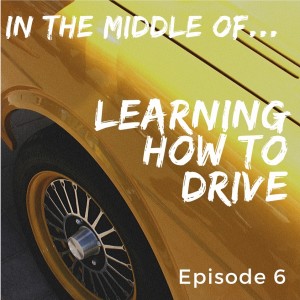 Episode 6: In the middle of...learning how to drive