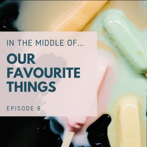 Episode 8: In the middle of...our favourite things