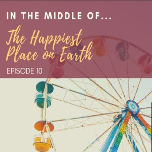 Episode 10: In the middle of...the happiest place on earth