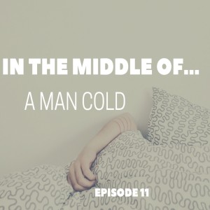 Episode 11: In the middle of...a man cold