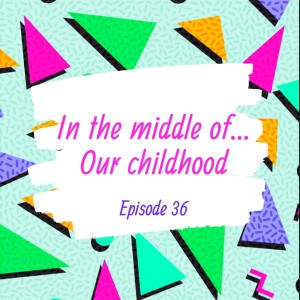 Episode 36: In the middle of...our childhood