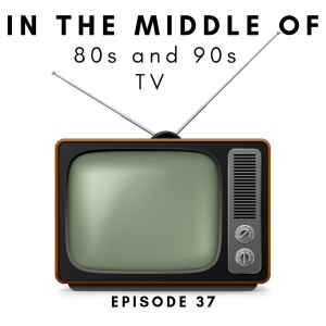 Episode 37: In the middle of...80s and 90s TV