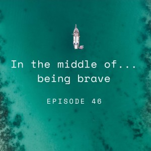 Episode 46: In the middle of...being brave