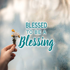 Blessed to be a Blessing