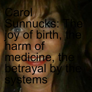 Carol Sunnucks: The joy of birth, the harm of medicine, the betrayal by the systems