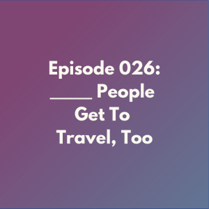 Episode 026: _____ People Get To Travel Too