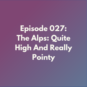 Episode 027: The Alps: Quite High And Really Pointy