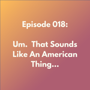 Episode 018: Um.  That Sounds Like An American Thing...