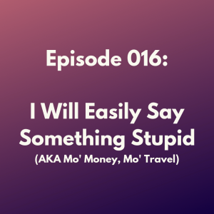 Episode 016: I Will Easily Find Something Stupid to Say (AKA Mo' Money, Mo' Travel)