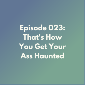 Episode 023: That's How You Get Your Ass Haunted