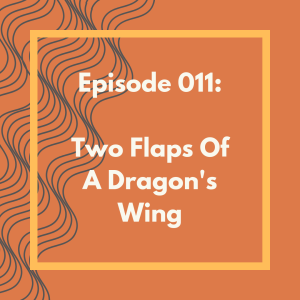 Episode 011: Two Flaps of a Dragon's Wing