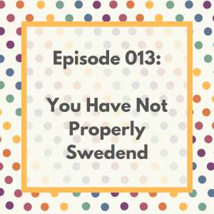 Episode 013: You Have Not Properly Swedend
