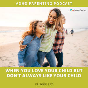 Ep #127: When you love your child but don't always like your child